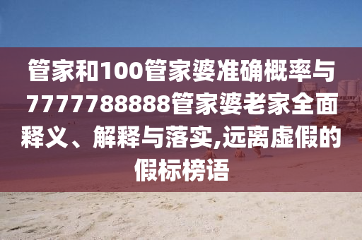 管家和100管家婆准确概率与7777788888管家婆老家全面释义、解释与落实,远离虚假的假标榜语